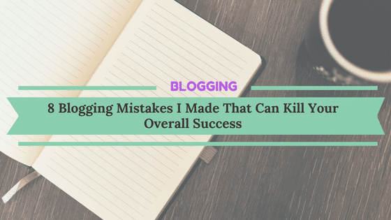 8 Blogging Mistakes I Made That Can Kill Your Overall Success