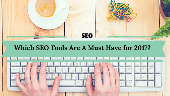 Which SEO Tools Are A Must Have for 2017?