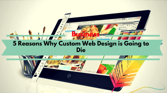 5 Reasons Why Custom Web Design is Going to Die