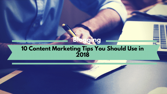 10 Content Marketing Tips You Should Use in 2018
