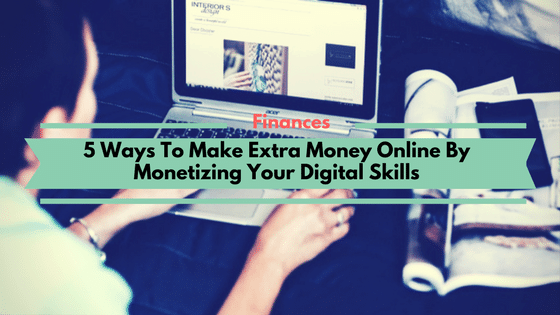 5 Ways To Make Extra Money Online By Monetizing Your Digital Skills