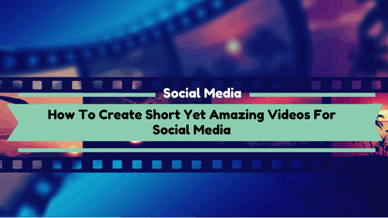 How To Create Short Yet Amazing Videos For Social Media