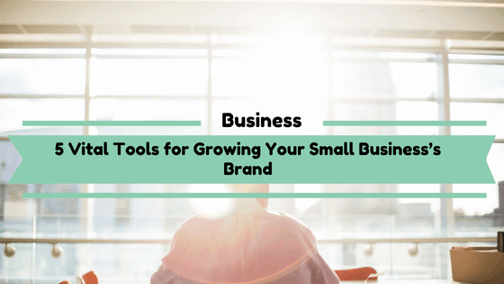 5 Vital Tools for Growing Your Small Business’s Brand