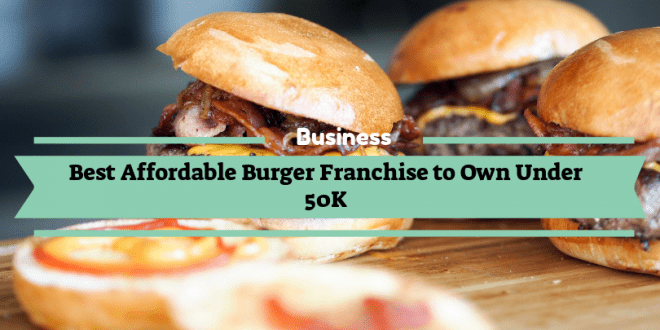 Best Affordable Burger Franchise to Own Under 50K