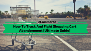 How To Track And Fight Shopping Cart Abandonment [Ultimate Guide]
