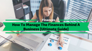 How To Manage The Finances Behind A Business [Ultimate Guide]