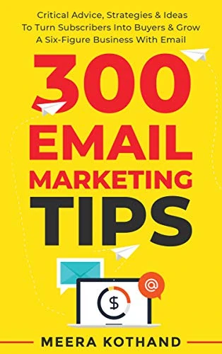 300 Email Marketing Tips - Critical Advice And Strategy To Turn Subscribers Into Buyers & Grow A Six-Figure Business With Email by Meera Kothand