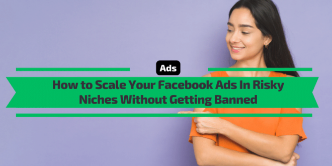 How to Scale Your Facebook Ads In Risky Niches Without Getting Banned